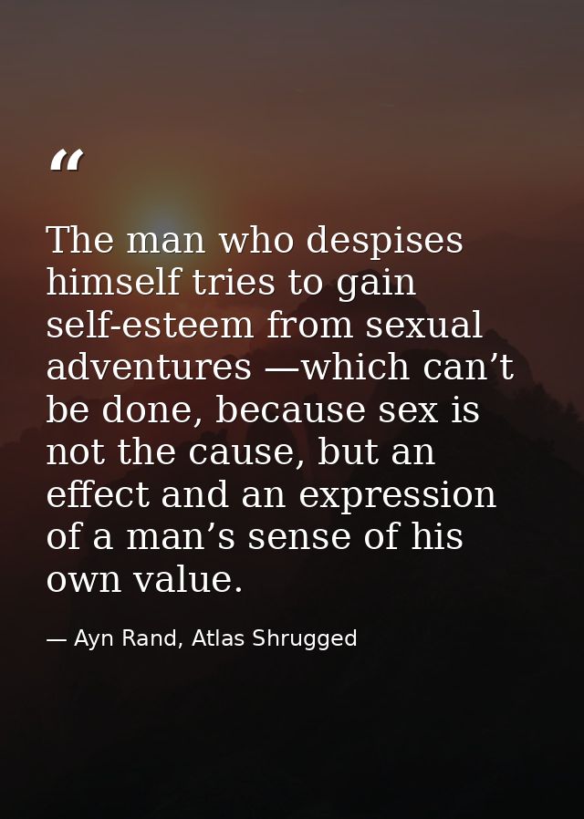 The man who despises himself tries to gain self-esteem from sexual adventures —which can’t be done, because sex is not t — Ayn Rand, Atlas Shrugged