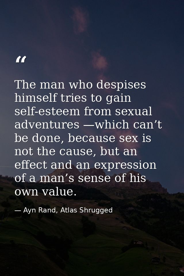 The man who despises himself tries to gain self-esteem from sexual adventures —which can’t be done, because sex is not t — Ayn Rand, Atlas Shrugged