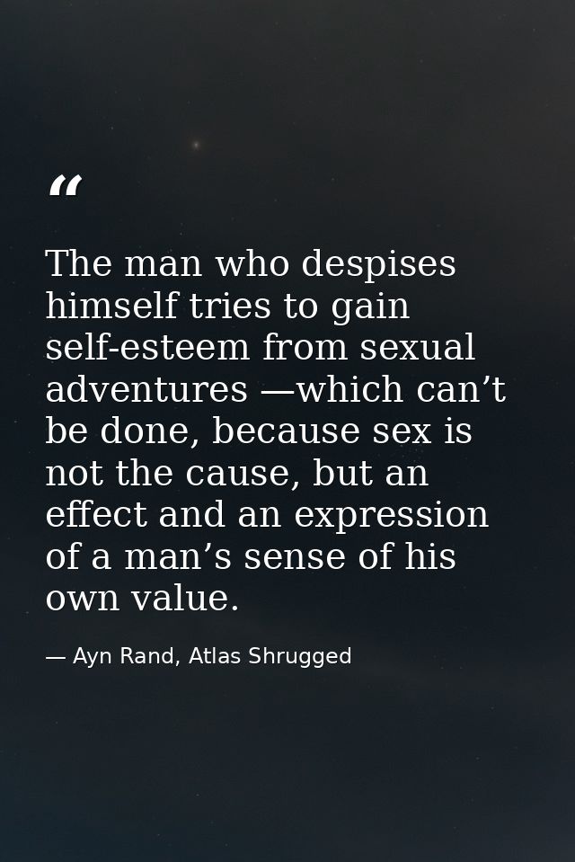 The man who despises himself tries to gain self-esteem from sexual adventures —which can’t be done, because sex is not t — Ayn Rand, Atlas Shrugged