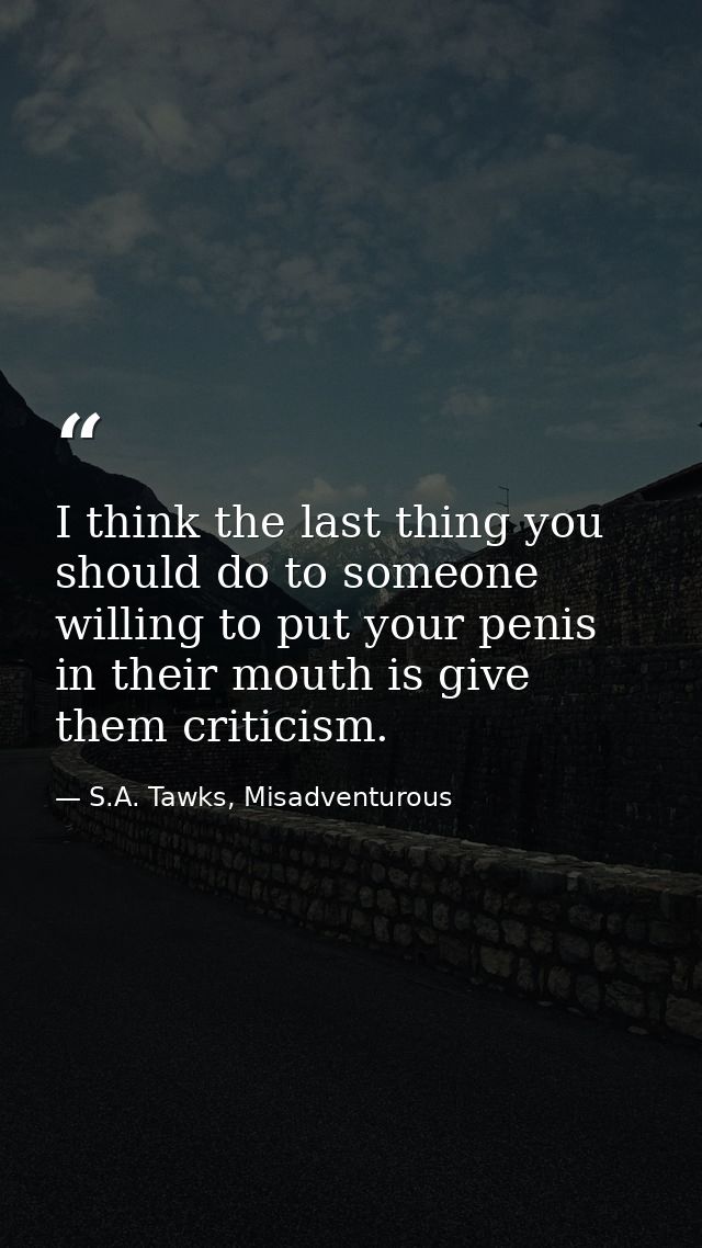 I think the last thing you should do to someone willing to put your penis in their mouth is give them criticism. — S.A. Tawks, Misadventurous