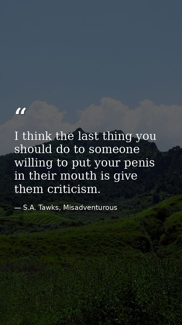 I think the last thing you should do to someone willing to put your penis in their mouth is give them criticism. — S.A. Tawks, Misadventurous
