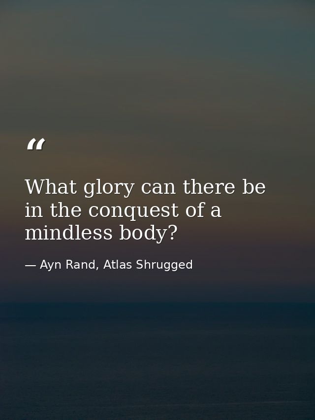 What glory can there be in the conquest of a mindless body? — Ayn Rand, Atlas Shrugged