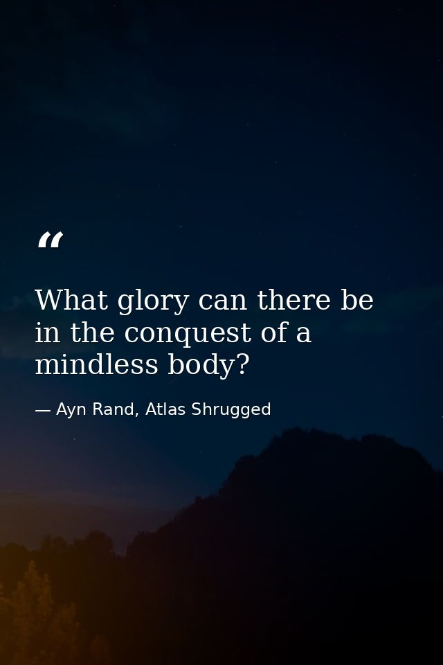 What glory can there be in the conquest of a mindless body? — Ayn Rand, Atlas Shrugged
