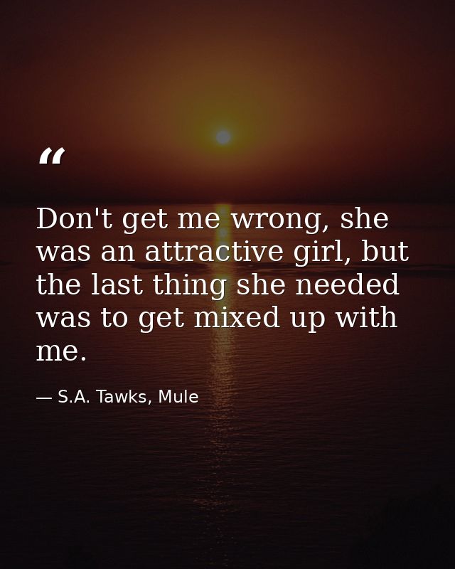 Don't get me wrong, she was an attractive girl, but the last thing she needed was to get mixed up with me. — S.A. Tawks, Mule