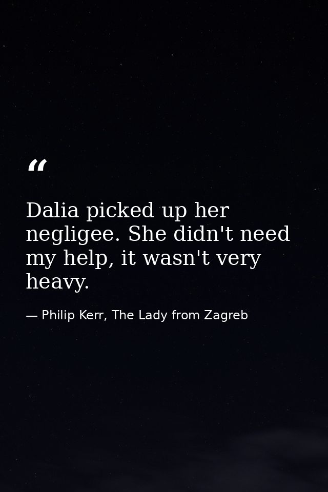 Dalia picked up her negligee. She didn't need my help, it wasn't very heavy. — Philip Kerr, The Lady from Zagreb
