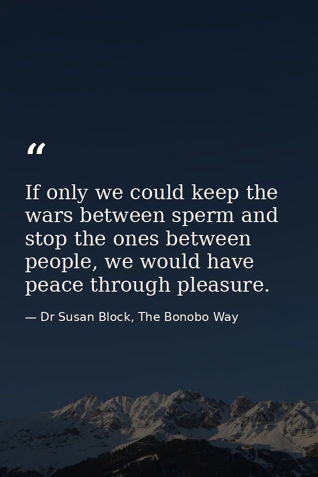 If only we could keep the wars between sperm and stop the ones between people, we would have peace through pleasure. — Dr Susan Block, The Bonobo Way