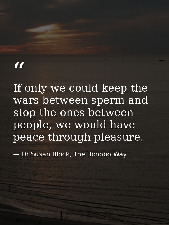 If only we could keep the wars between sperm and stop the ones between people, we would have peace through pleasure. — Dr Susan Block, The Bonobo Way