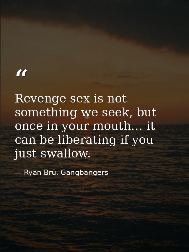 Revenge sex is not something we seek, but once in your mouth… it can be liberating if you just swallow. — Ryan Brü, Gangbangers