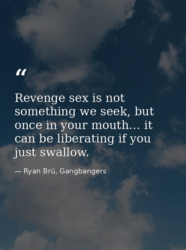 Revenge sex is not something we seek, but once in your mouth… it can be liberating if you just swallow. — Ryan Brü, Gangbangers
