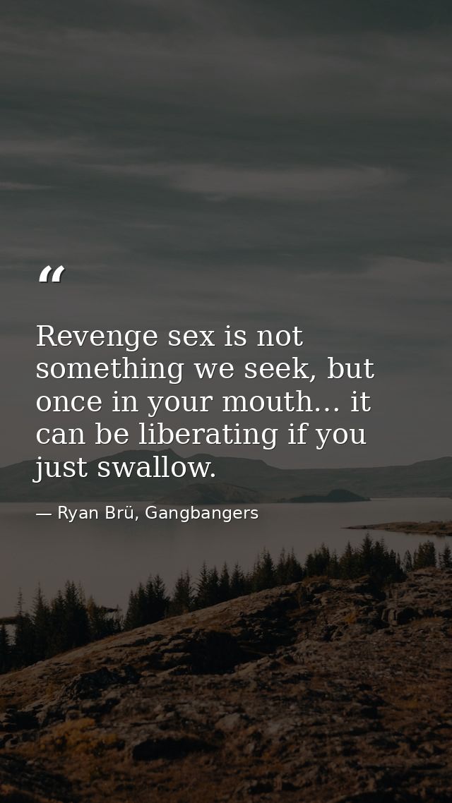 Revenge sex is not something we seek, but once in your mouth… it can be liberating if you just swallow. — Ryan Brü, Gangbangers