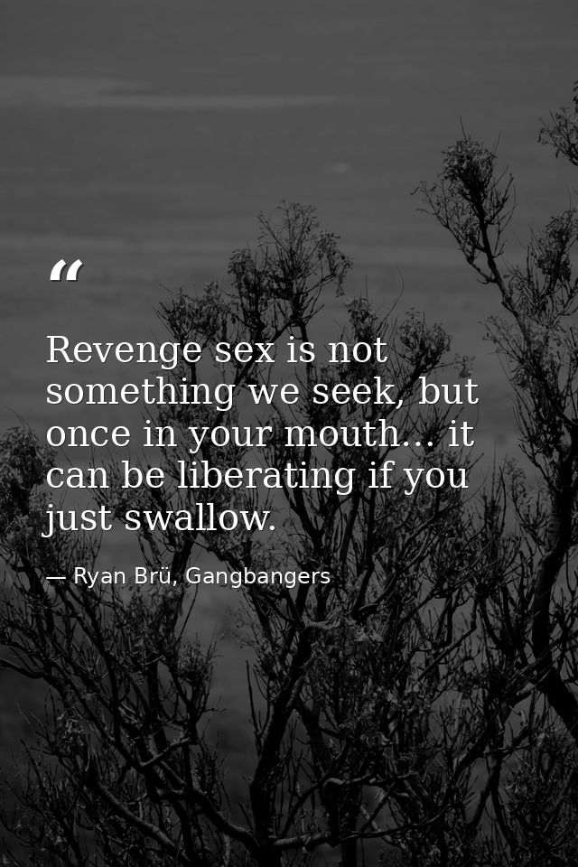 Revenge sex is not something we seek, but once in your mouth… it can be liberating if you just swallow. — Ryan Brü, Gangbangers