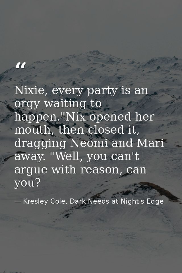 Nixie, every party is an orgy waiting to happen."Nix opened her mouth, then closed it, dragging Neomi and Mari away. "We — Kresley Cole, Dark Needs at Night's Edge