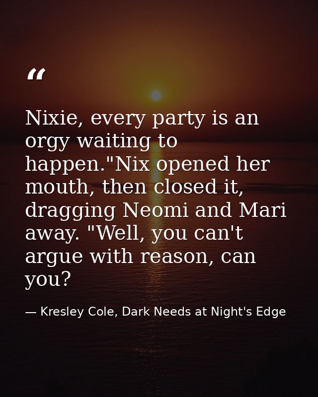 Nixie, every party is an orgy waiting to happen."Nix opened her mouth, then closed it, dragging Neomi and Mari away. "We — Kresley Cole, Dark Needs at Night's Edge