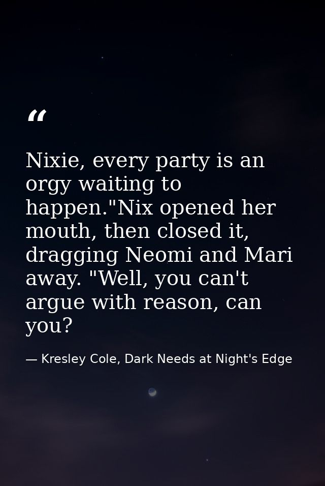 Nixie, every party is an orgy waiting to happen."Nix opened her mouth, then closed it, dragging Neomi and Mari away. "We — Kresley Cole, Dark Needs at Night's Edge