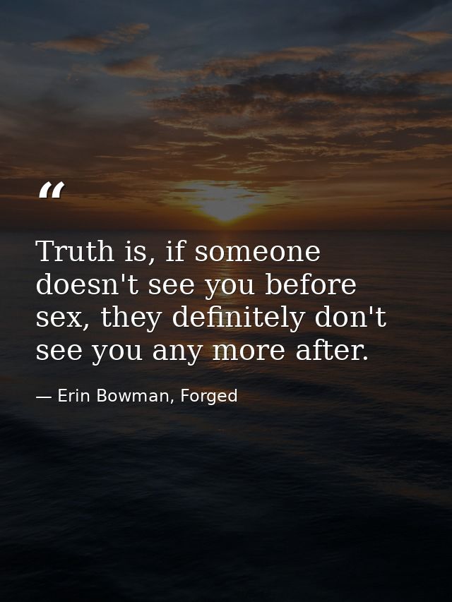 Truth is, if someone doesn't see you before sex, they definitely don't see you any more after. — Erin Bowman, Forged