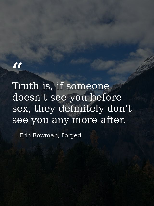 Truth is, if someone doesn't see you before sex, they definitely don't see you any more after. — Erin Bowman, Forged