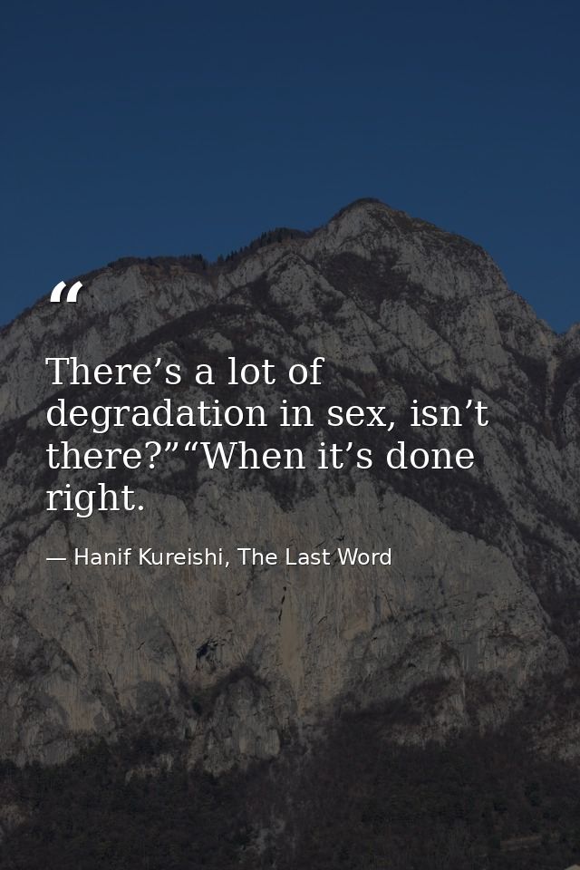 There’s a lot of degradation in sex, isn’t there?”“When it’s done right. — Hanif Kureishi, The Last Word