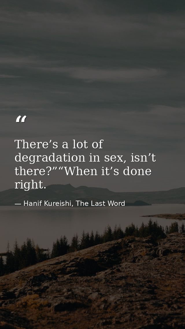 There’s a lot of degradation in sex, isn’t there?”“When it’s done right. — Hanif Kureishi, The Last Word