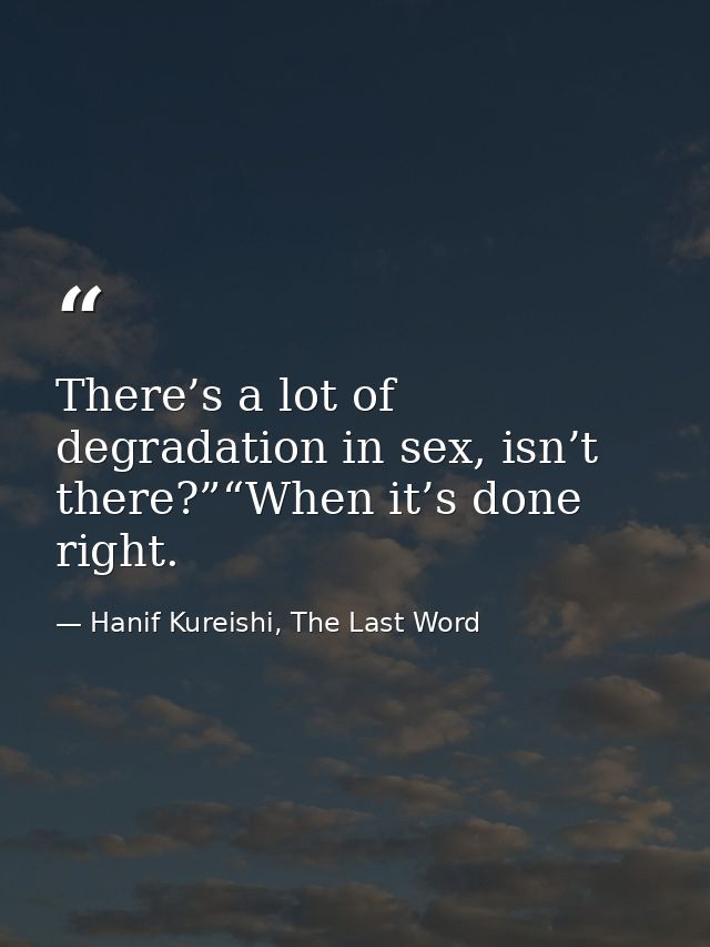 There’s a lot of degradation in sex, isn’t there?”“When it’s done right. — Hanif Kureishi, The Last Word