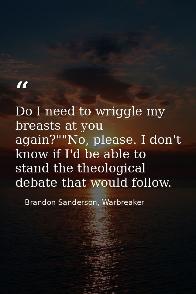 Do I need to wriggle my breasts at you again?""No, please. I don't know if I'd be able to stand the theological debate t — Brandon Sanderson, Warbreaker