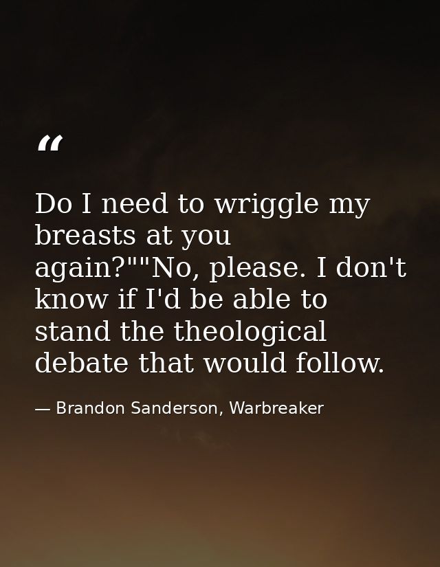 Do I need to wriggle my breasts at you again?""No, please. I don't know if I'd be able to stand the theological debate t — Brandon Sanderson, Warbreaker