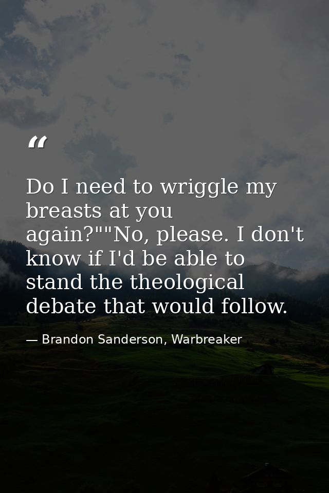 Do I need to wriggle my breasts at you again?""No, please. I don't know if I'd be able to stand the theological debate t — Brandon Sanderson, Warbreaker