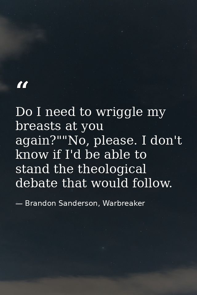 Do I need to wriggle my breasts at you again?""No, please. I don't know if I'd be able to stand the theological debate t — Brandon Sanderson, Warbreaker