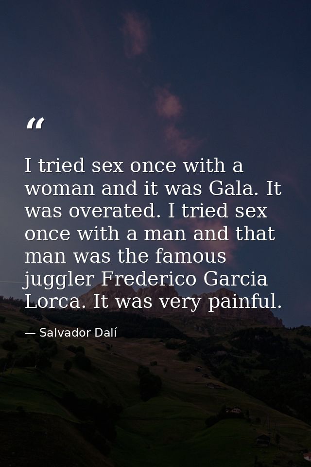 I tried sex once with a woman and it was Gala. It was overated. I tried sex once with a man and that man was the famous  — Salvador Dalí
