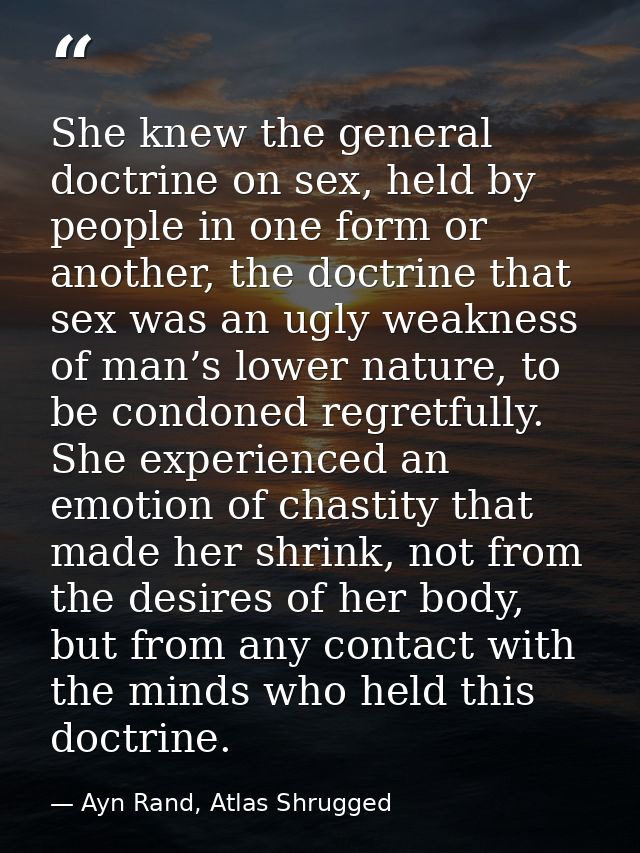 She knew the general doctrine on sex, held by people in one form or another, the doctrine that sex was an ugly weakness  — Ayn Rand, Atlas Shrugged