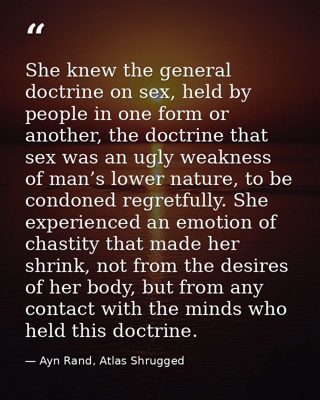 She knew the general doctrine on sex, held by people in one form or another, the doctrine that sex was an ugly weakness  — Ayn Rand, Atlas Shrugged