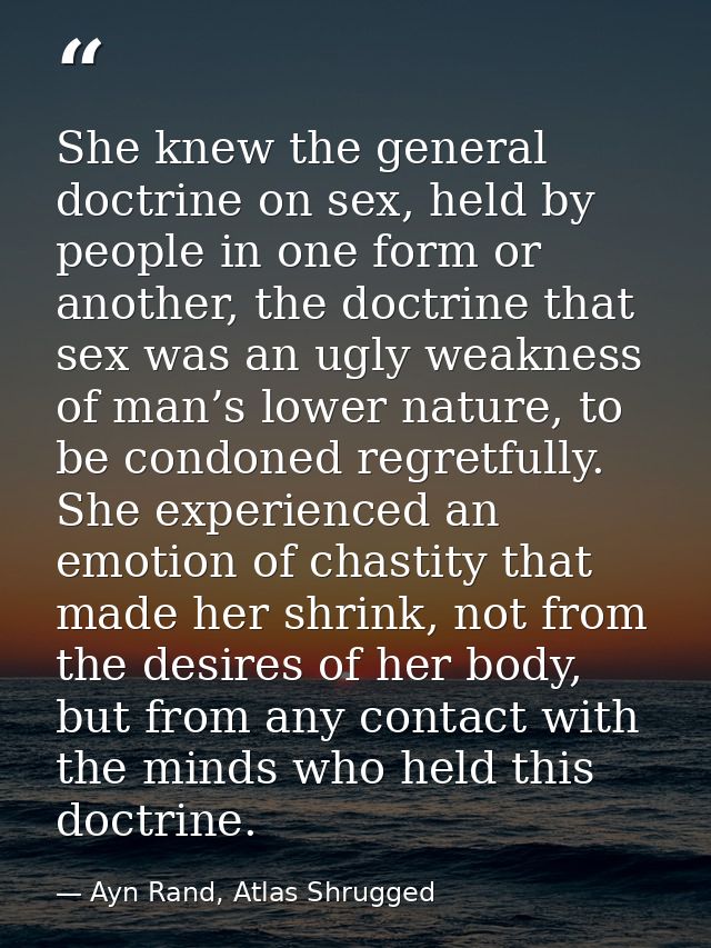 She knew the general doctrine on sex, held by people in one form or another, the doctrine that sex was an ugly weakness  — Ayn Rand, Atlas Shrugged