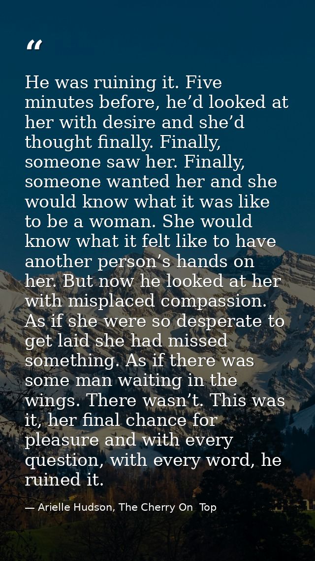 He was ruining it. Five minutes before, he’d looked at her with desire and she’d thought finally. Finally, someone saw h — Arielle Hudson, The Cherry On  Top