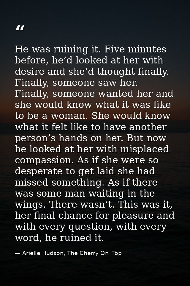 He was ruining it. Five minutes before, he’d looked at her with desire and she’d thought finally. Finally, someone saw h — Arielle Hudson, The Cherry On  Top
