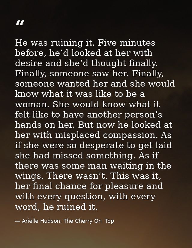 He was ruining it. Five minutes before, he’d looked at her with desire and she’d thought finally. Finally, someone saw h — Arielle Hudson, The Cherry On  Top