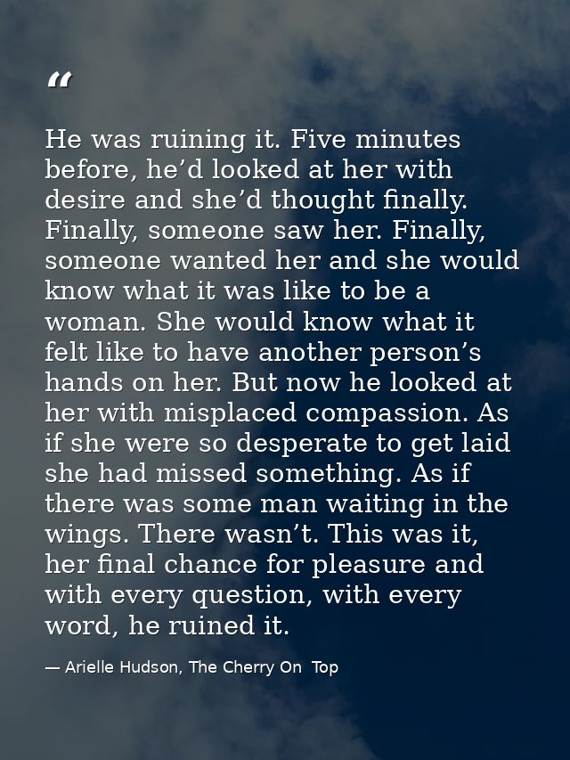 He was ruining it. Five minutes before, he’d looked at her with desire and she’d thought finally. Finally, someone saw h — Arielle Hudson, The Cherry On  Top