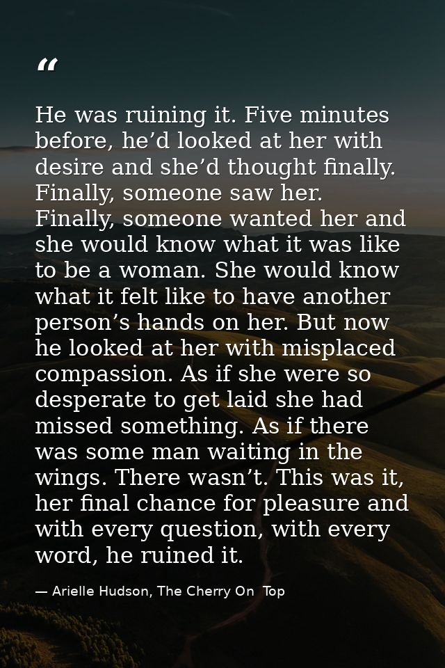 He was ruining it. Five minutes before, he’d looked at her with desire and she’d thought finally. Finally, someone saw h — Arielle Hudson, The Cherry On  Top