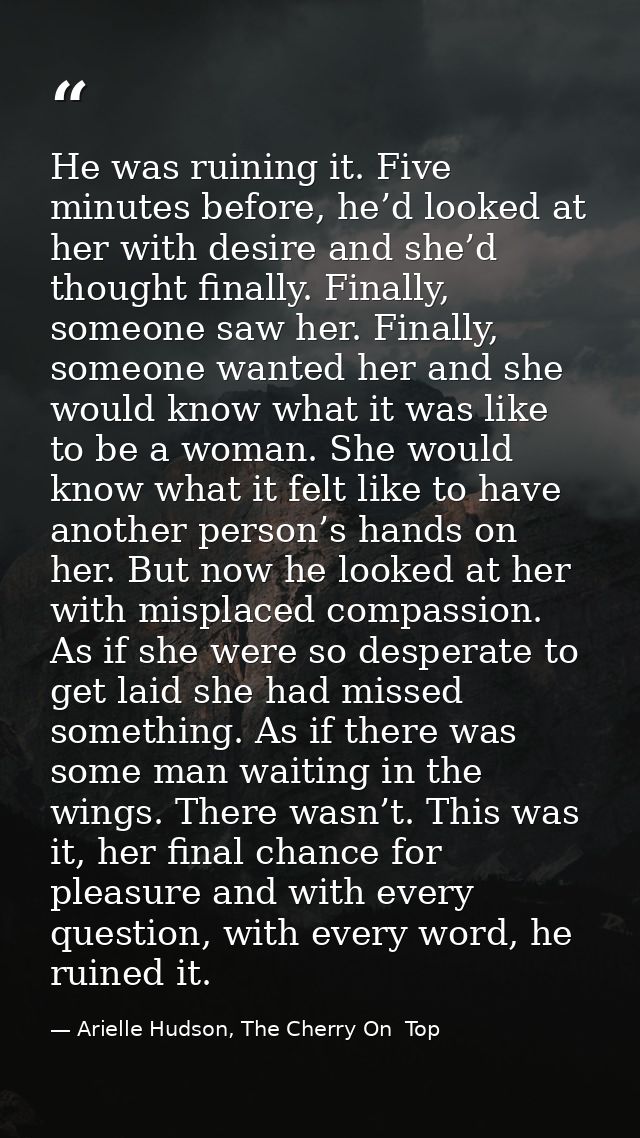 He was ruining it. Five minutes before, he’d looked at her with desire and she’d thought finally. Finally, someone saw h — Arielle Hudson, The Cherry On  Top