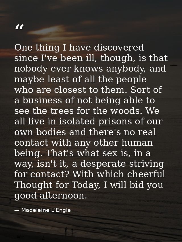 One thing I have discovered since I've been ill, though, is that nobody ever knows anybody, and maybe least of all the p — Madeleine L'Engle