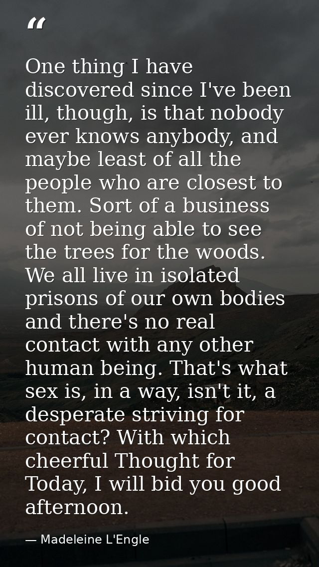 One thing I have discovered since I've been ill, though, is that nobody ever knows anybody, and maybe least of all the p — Madeleine L'Engle