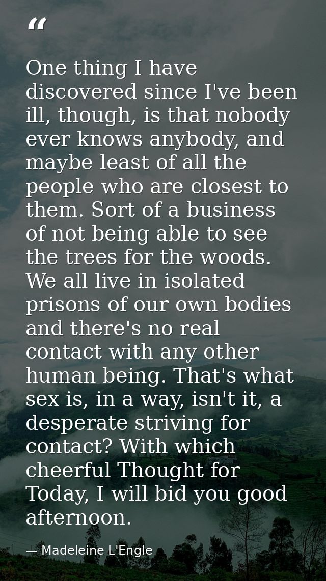 One thing I have discovered since I've been ill, though, is that nobody ever knows anybody, and maybe least of all the p — Madeleine L'Engle