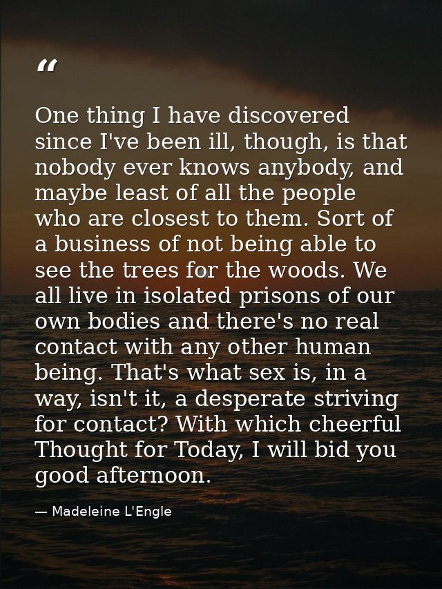 One thing I have discovered since I've been ill, though, is that nobody ever knows anybody, and maybe least of all the p — Madeleine L'Engle