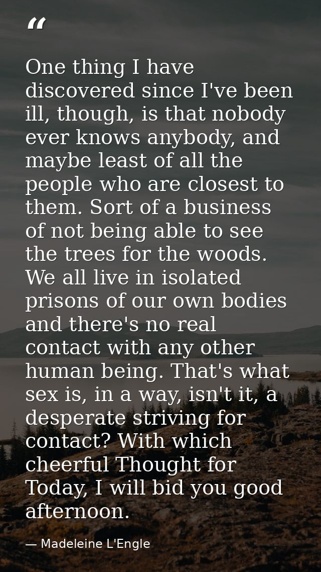 One thing I have discovered since I've been ill, though, is that nobody ever knows anybody, and maybe least of all the p — Madeleine L'Engle