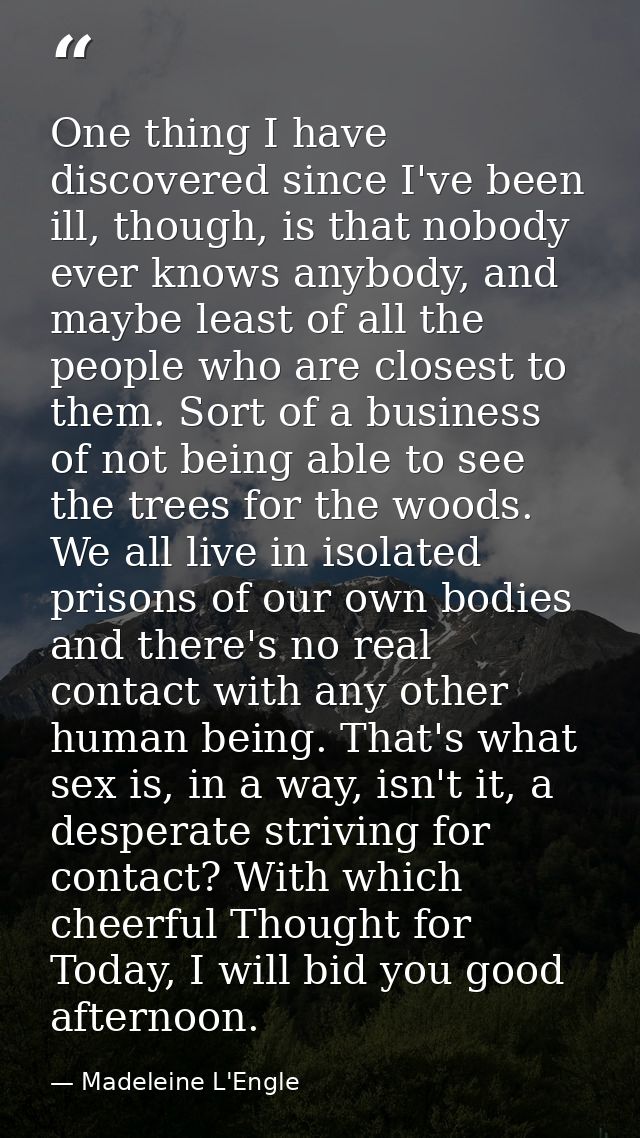 One thing I have discovered since I've been ill, though, is that nobody ever knows anybody, and maybe least of all the p — Madeleine L'Engle