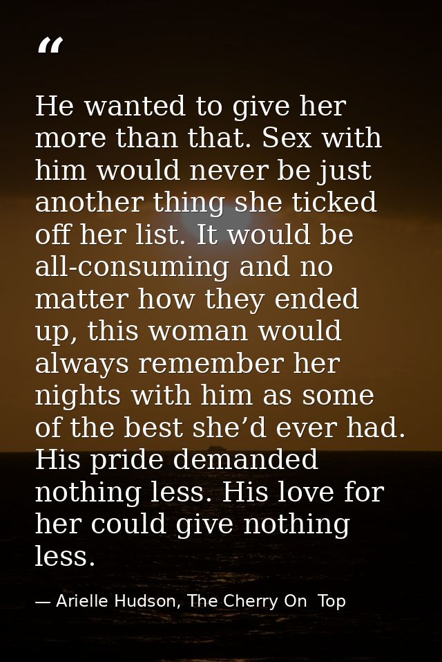 He wanted to give her more than that. Sex with him would never be just another thing she ticked off her list. It would b — Arielle Hudson, The Cherry On  Top