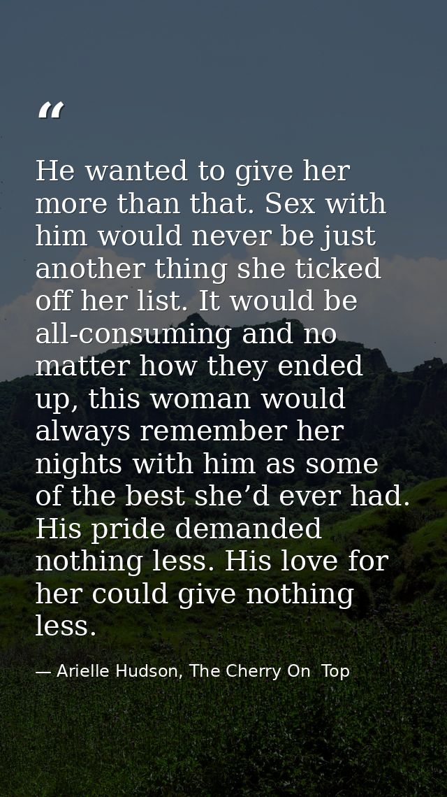 He wanted to give her more than that. Sex with him would never be just another thing she ticked off her list. It would b — Arielle Hudson, The Cherry On  Top