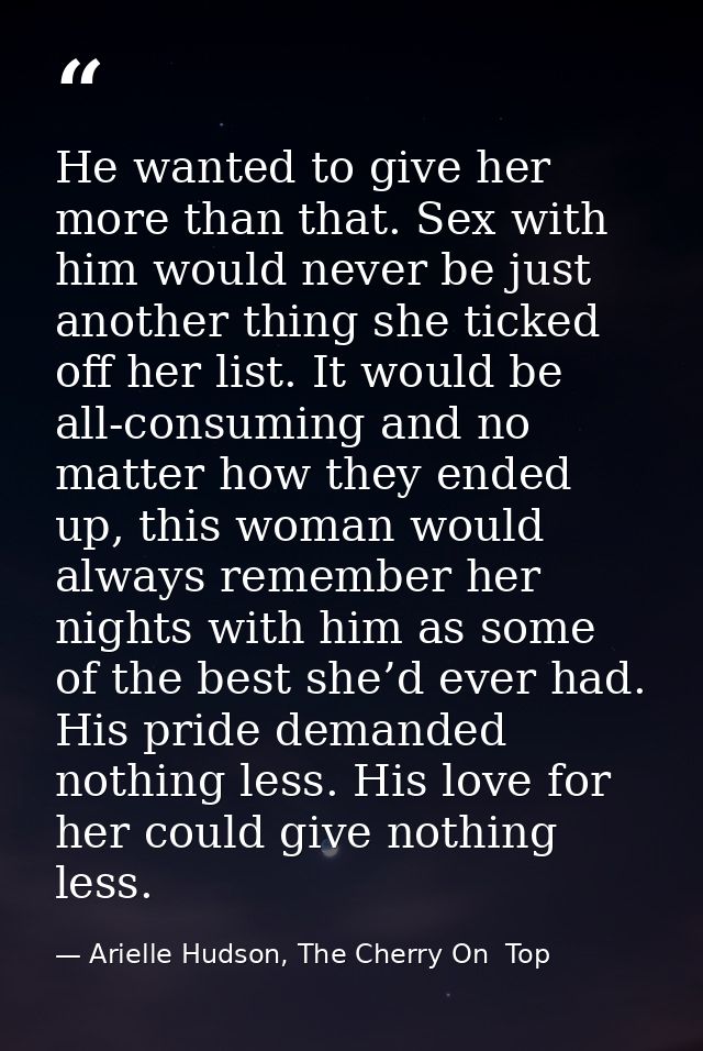 He wanted to give her more than that. Sex with him would never be just another thing she ticked off her list. It would b — Arielle Hudson, The Cherry On  Top
