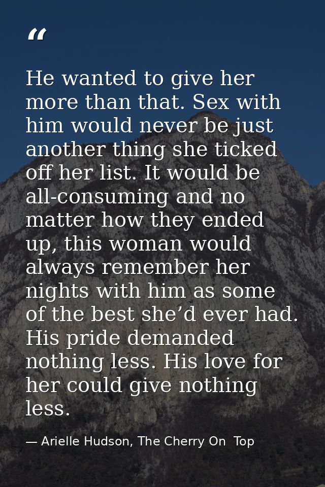 He wanted to give her more than that. Sex with him would never be just another thing she ticked off her list. It would b — Arielle Hudson, The Cherry On  Top
