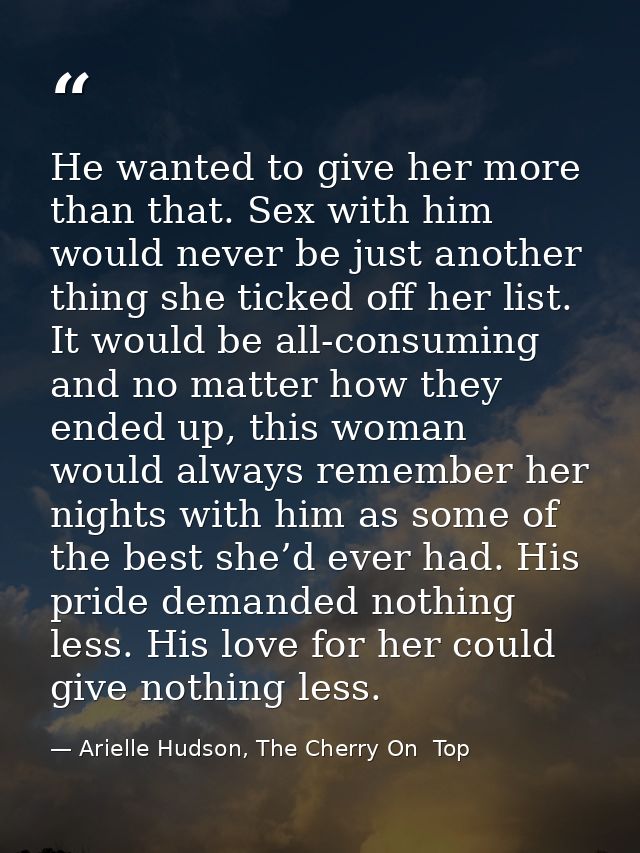 He wanted to give her more than that. Sex with him would never be just another thing she ticked off her list. It would b — Arielle Hudson, The Cherry On  Top