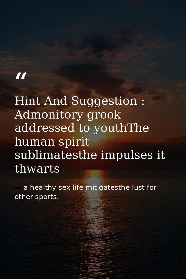 Hint And Suggestion : Admonitory grook addressed to youthThe human spirit sublimatesthe impulses it thwarts — a healthy sex life mitigatesthe lust for other sports.