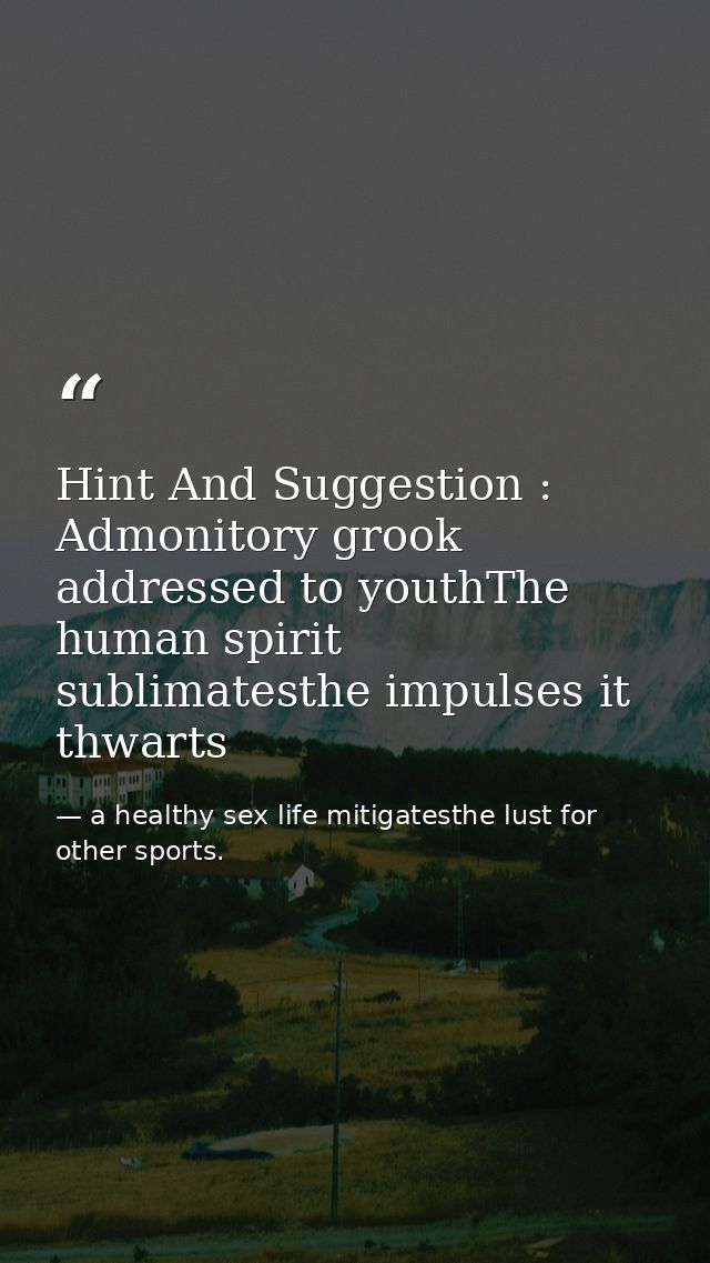 Hint And Suggestion : Admonitory grook addressed to youthThe human spirit sublimatesthe impulses it thwarts — a healthy sex life mitigatesthe lust for other sports.